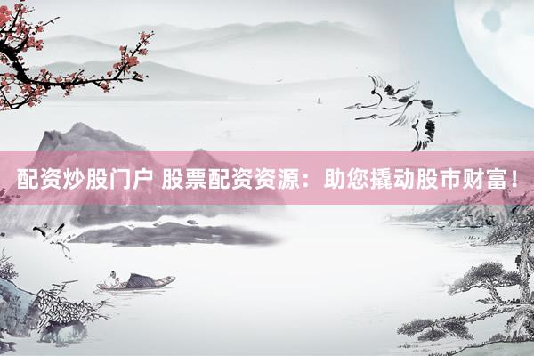 配资炒股门户 股票配资资源：助您撬动股市财富！