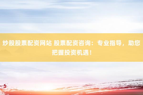 炒股股票配资网站 股票配资咨询：专业指导，助您把握投资机遇！
