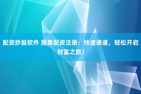 配资炒股软件 股票配资注册：快速通道，轻松开启财富之旅！