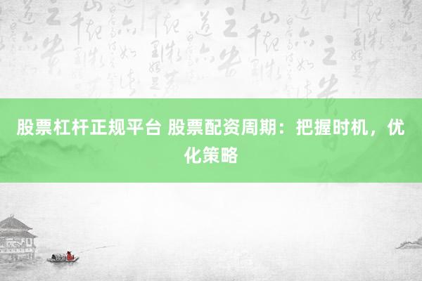 股票杠杆正规平台 股票配资周期：把握时机，优化策略