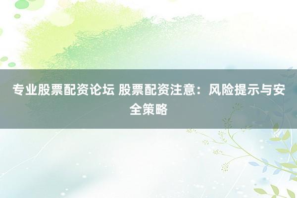 专业股票配资论坛 股票配资注意：风险提示与安全策略