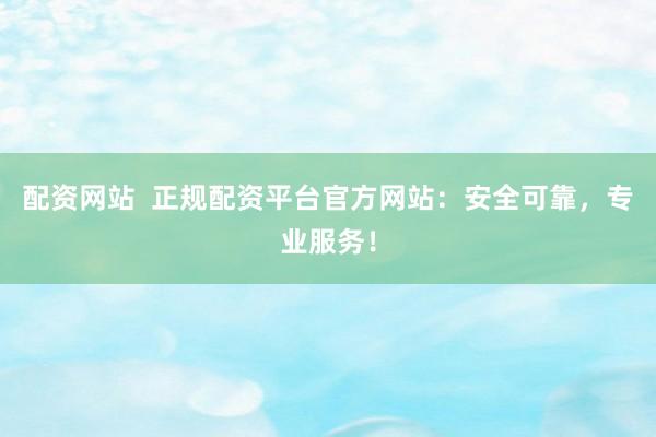 配资网站  正规配资平台官方网站：安全可靠，专业服务！