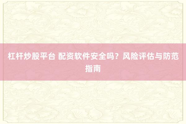 杠杆炒股平台 配资软件安全吗？风险评估与防范指南