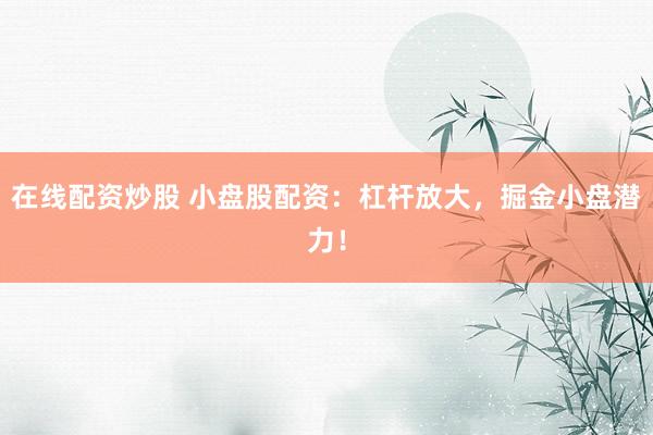 在线配资炒股 小盘股配资：杠杆放大，掘金小盘潜力！