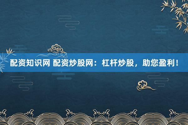 配资知识网 配资炒股网：杠杆炒股，助您盈利！