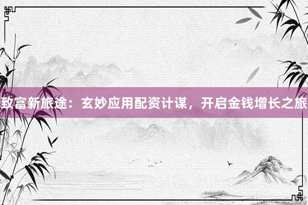 致富新旅途：玄妙应用配资计谋，开启金钱增长之旅