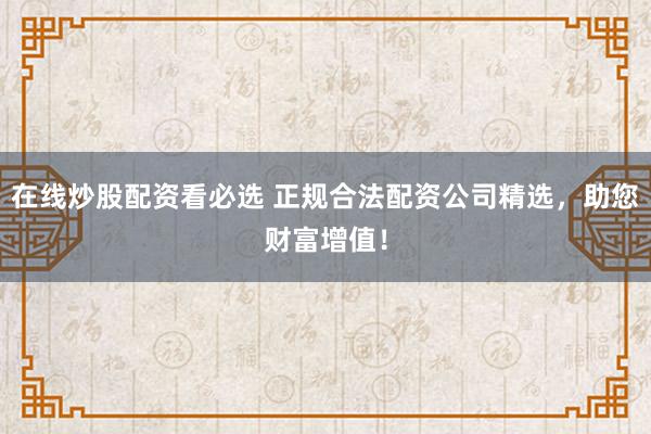在线炒股配资看必选 正规合法配资公司精选，助您财富增值！