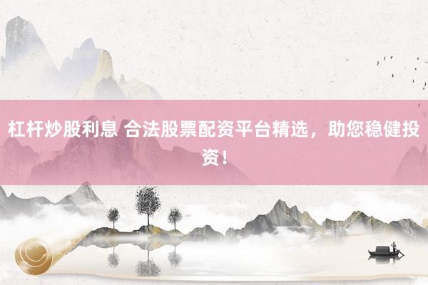 杠杆炒股利息 合法股票配资平台精选，助您稳健投资！