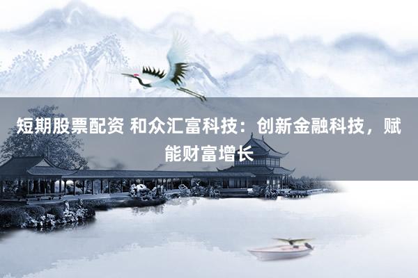 短期股票配资 和众汇富科技：创新金融科技，赋能财富增长