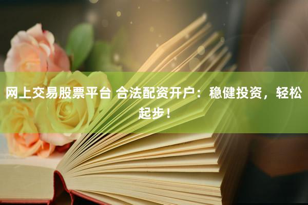 网上交易股票平台 合法配资开户：稳健投资，轻松起步！