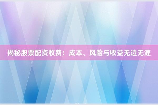 揭秘股票配资收费：成本、风险与收益无边无涯