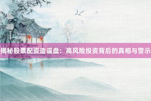 揭秘股票配资造谣盘：高风险投资背后的真相与警示