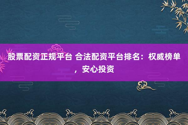 股票配资正规平台 合法配资平台排名：权威榜单，安心投资