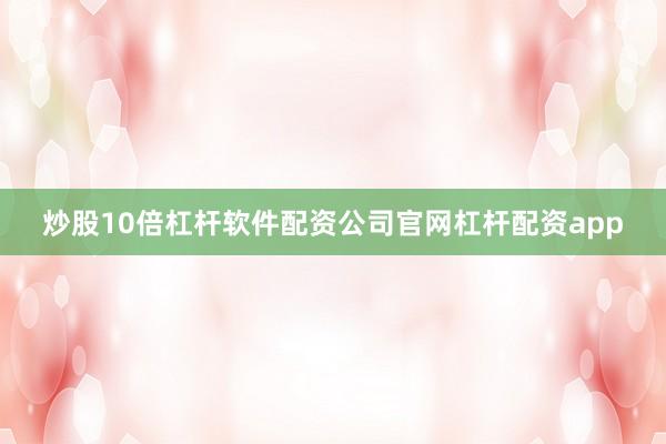 炒股10倍杠杆软件配资公司官网杠杆配资app