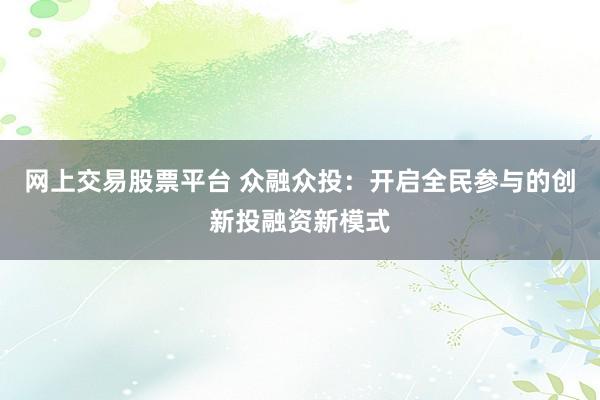 网上交易股票平台 众融众投：开启全民参与的创新投融资新模式
