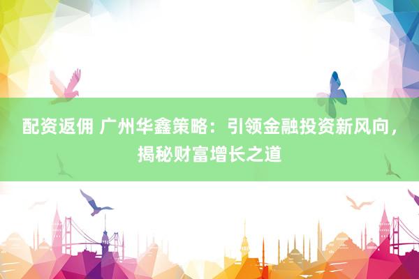 配资返佣 广州华鑫策略：引领金融投资新风向，揭秘财富增长之道