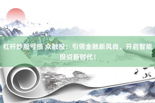 杠杆炒股亏损 众融投：引领金融新风尚，开启智能投资新时代！