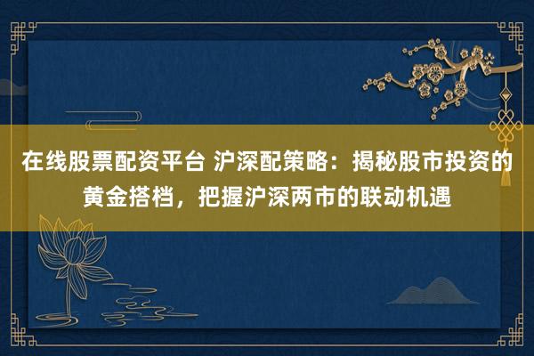 在线股票配资平台 沪深配策略：揭秘股市投资的黄金搭档，把握沪深两市的联动机遇