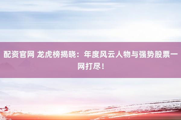 配资官网 龙虎榜揭晓：年度风云人物与强势股票一网打尽！
