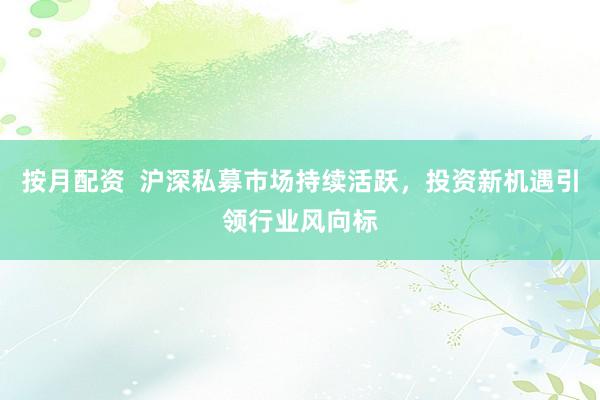 按月配资  沪深私募市场持续活跃，投资新机遇引领行业风向标