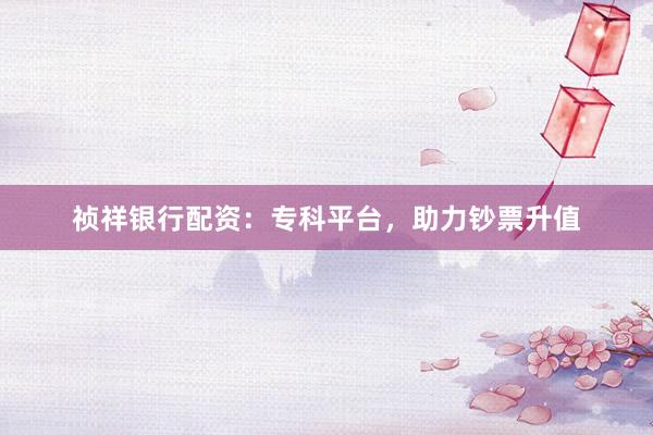 祯祥银行配资：专科平台，助力钞票升值