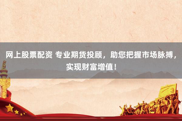 网上股票配资 专业期货投顾，助您把握市场脉搏，实现财富增值！