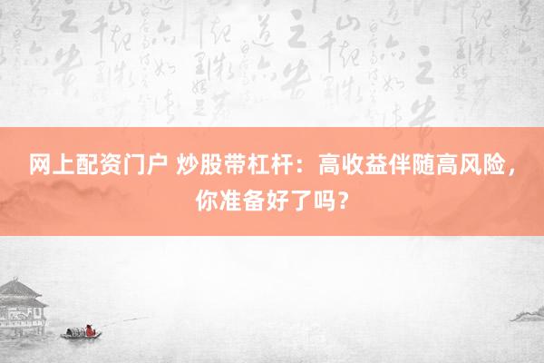 网上配资门户 炒股带杠杆：高收益伴随高风险，你准备好了吗？