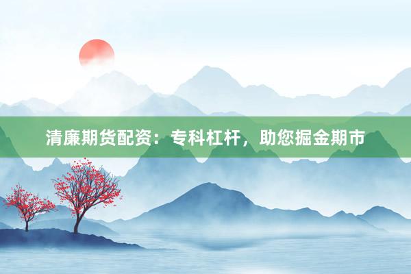 清廉期货配资：专科杠杆，助您掘金期市