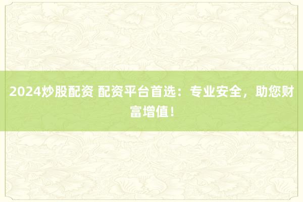 2024炒股配资 配资平台首选：专业安全，助您财富增值！