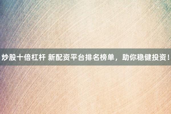 炒股十倍杠杆 新配资平台排名榜单，助你稳健投资！