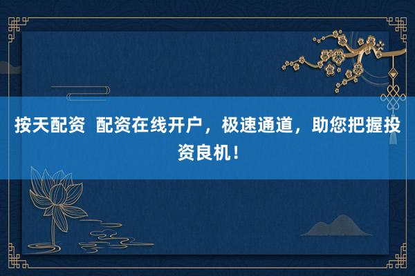 按天配资  配资在线开户，极速通道，助您把握投资良机！