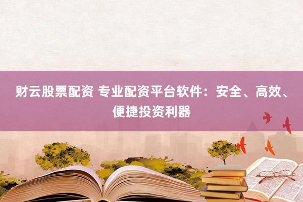 财云股票配资 专业配资平台软件：安全、高效、便捷投资利器