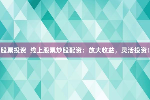 股票投资  线上股票炒股配资：放大收益，灵活投资！