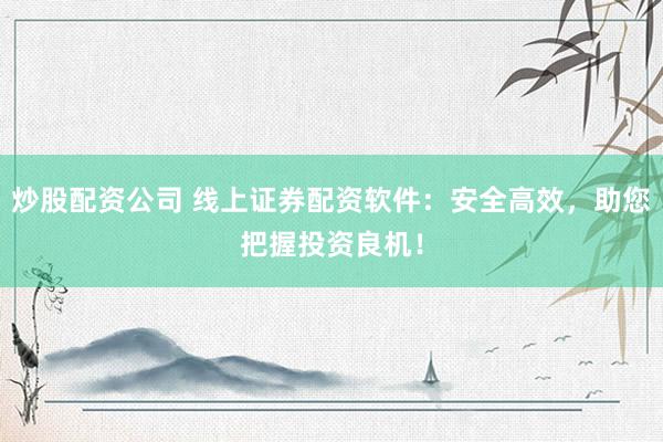 炒股配资公司 线上证券配资软件：安全高效，助您把握投资良机！