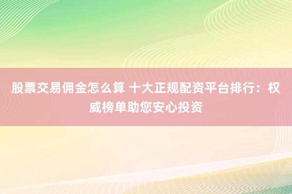 股票交易佣金怎么算 十大正规配资平台排行：权威榜单助您安心投资