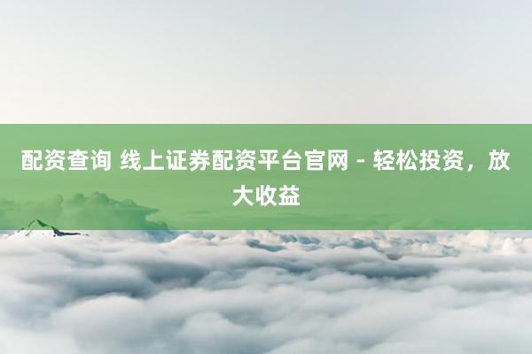 配资查询 线上证券配资平台官网 - 轻松投资，放大收益