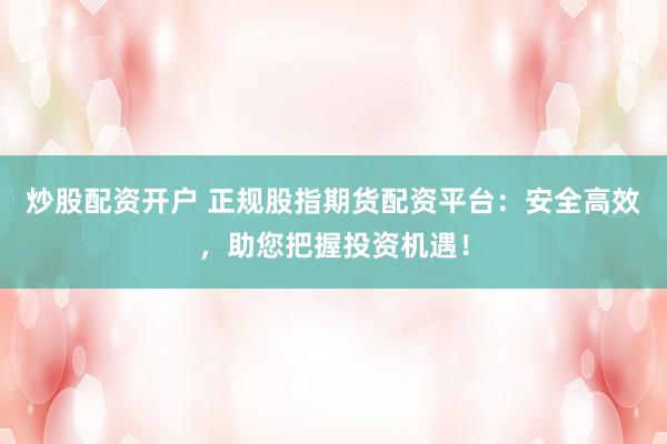 炒股配资开户 正规股指期货配资平台：安全高效，助您把握投资机遇！
