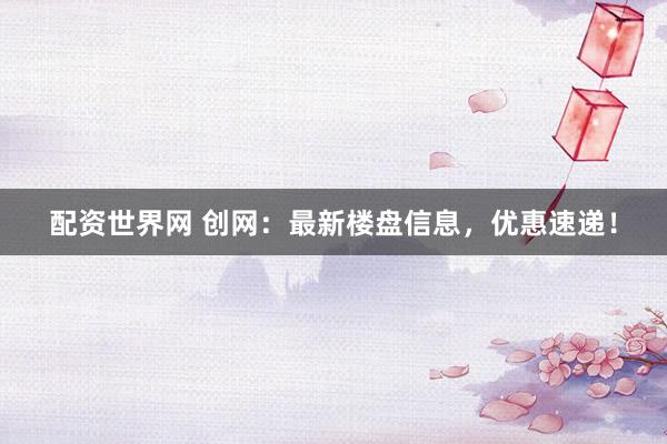 配资世界网 创网：最新楼盘信息，优惠速递！