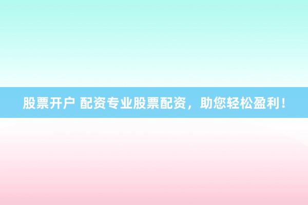 股票开户 配资专业股票配资，助您轻松盈利！