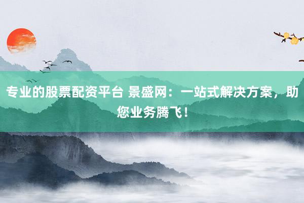 专业的股票配资平台 景盛网：一站式解决方案，助您业务腾飞！