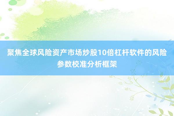 聚焦全球风险资产市场炒股10倍杠杆软件的风险参数校准分析框架