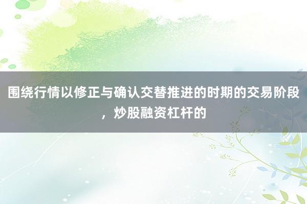 围绕行情以修正与确认交替推进的时期的交易阶段，炒股融资杠杆的