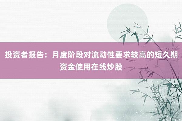 投资者报告：月度阶段对流动性要求较高的短久期资金使用在线炒股