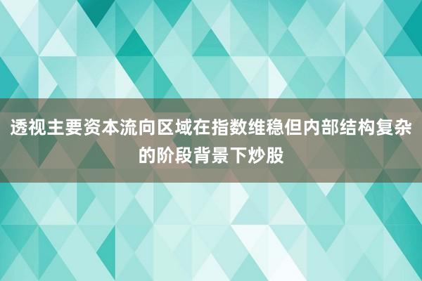 透视主要资本流向区域在指数维稳但内部结构复杂的阶段背景下炒股