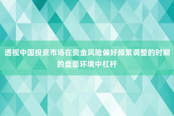 透视中国投资市场在资金风险偏好频繁调整的时期的盘面环境中杠杆