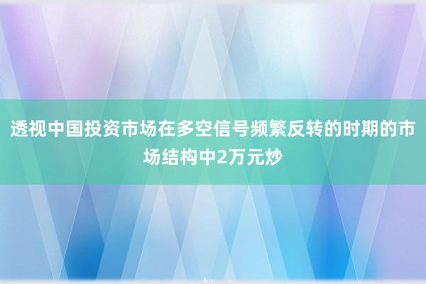 透视中国投资市场在多空信号频繁反转的时期的市场结构中2万元炒