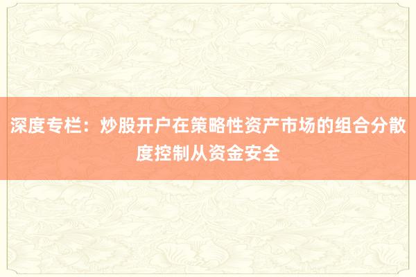 深度专栏：炒股开户在策略性资产市场的组合分散度控制从资金安全
