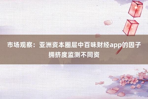 市场观察：亚洲资本圈层中百味财经app的因子拥挤度监测不同资