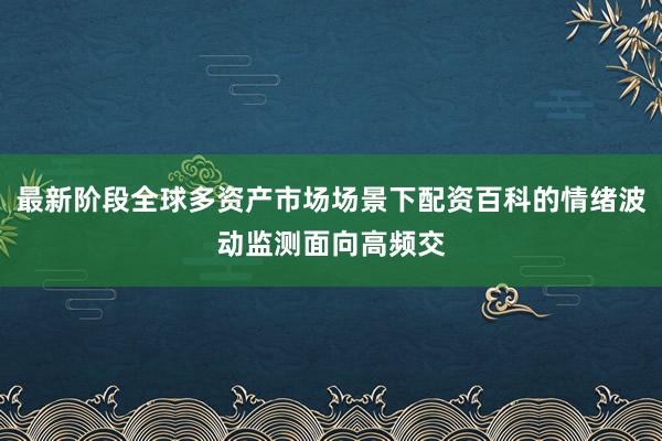 最新阶段全球多资产市场场景下配资百科的情绪波动监测面向高频交