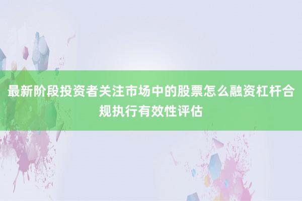最新阶段投资者关注市场中的股票怎么融资杠杆合规执行有效性评估